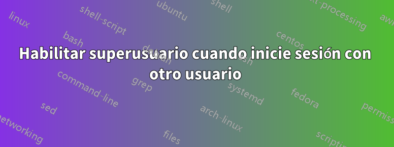 Habilitar superusuario cuando inicie sesión con otro usuario