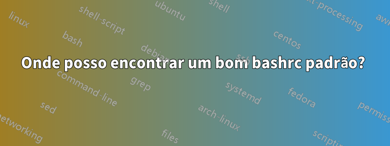 Onde posso encontrar um bom bashrc padrão?