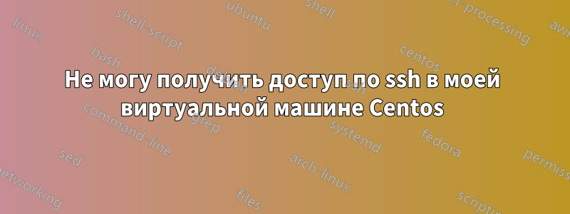 Не могу получить доступ по ssh в моей виртуальной машине Centos