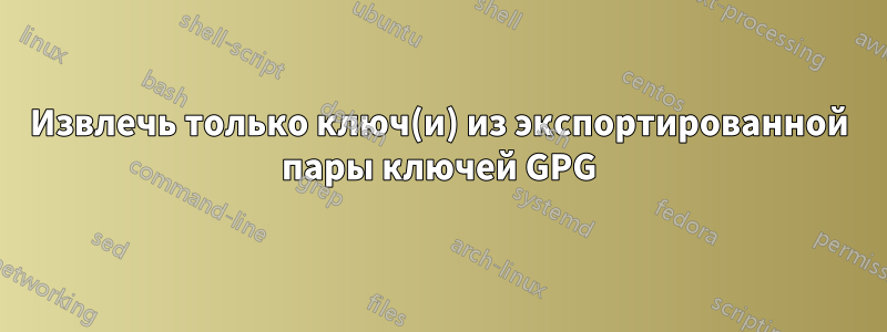 Извлечь только ключ(и) из экспортированной пары ключей GPG