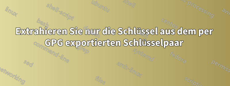 Extrahieren Sie nur die Schlüssel aus dem per GPG exportierten Schlüsselpaar