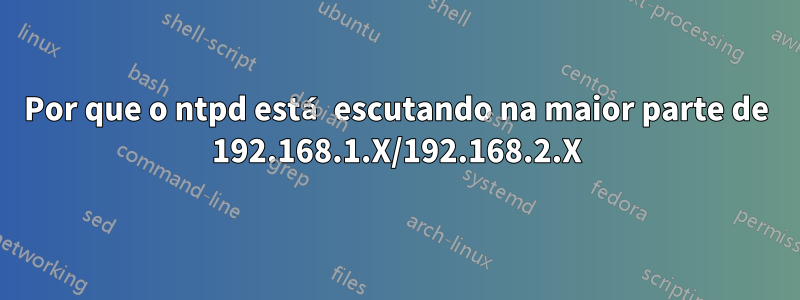 Por que o ntpd está escutando na maior parte de 192.168.1.X/192.168.2.X