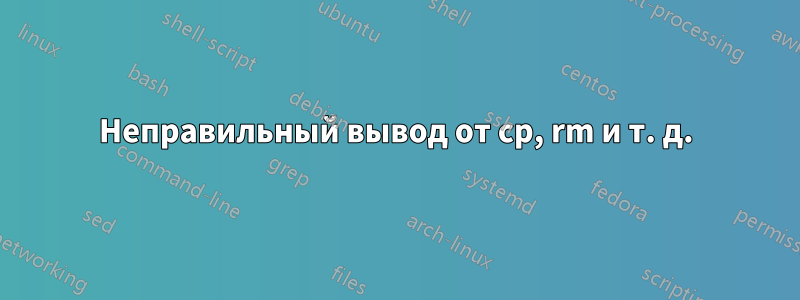 Неправильный вывод от cp, rm и т. д.