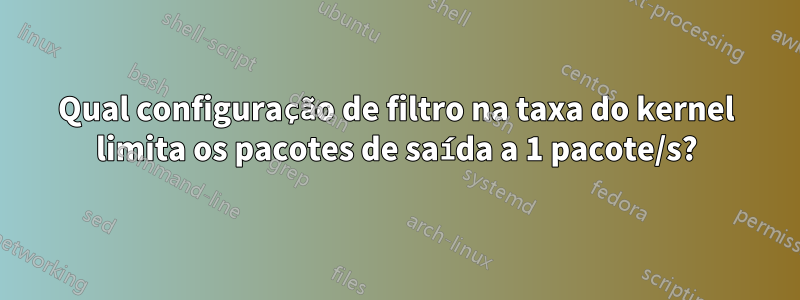 Qual configuração de filtro na taxa do kernel limita os pacotes de saída a 1 pacote/s?