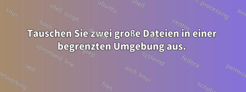 Tauschen Sie zwei große Dateien in einer begrenzten Umgebung aus.