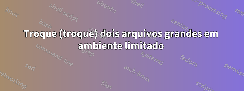 Troque (troque) dois arquivos grandes em ambiente limitado