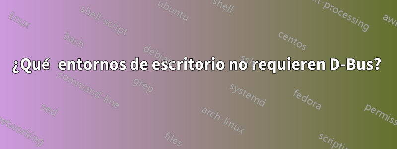 ¿Qué entornos de escritorio no requieren D-Bus?