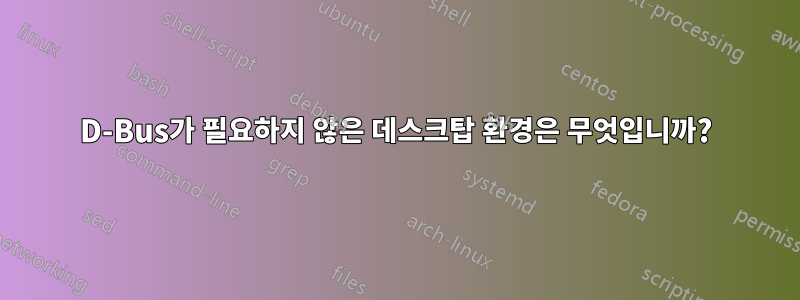 D-Bus가 필요하지 않은 데스크탑 환경은 무엇입니까?