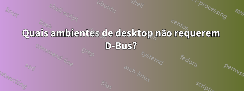 Quais ambientes de desktop não requerem D-Bus?