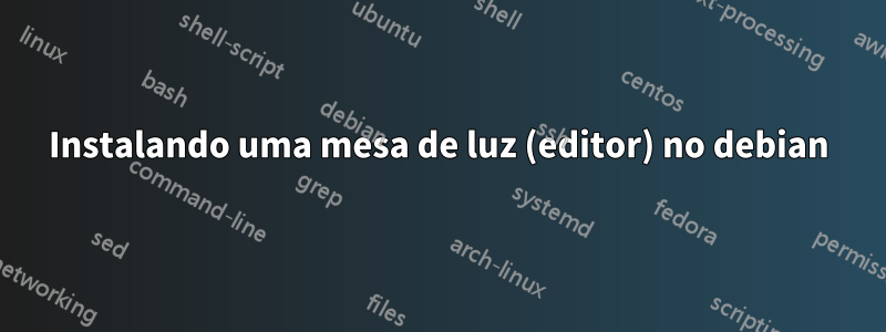 Instalando uma mesa de luz (editor) no debian