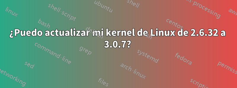 ¿Puedo actualizar mi kernel de Linux de 2.6.32 a 3.0.7?