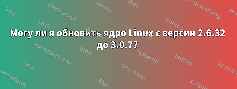 Могу ли я обновить ядро ​​Linux с версии 2.6.32 до 3.0.7?