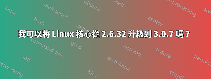 我可以將 Linux 核心從 2.6.32 升級到 3.0.7 嗎？