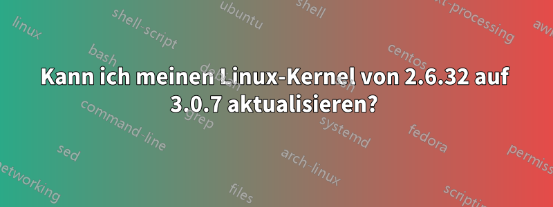 Kann ich meinen Linux-Kernel von 2.6.32 auf 3.0.7 aktualisieren?