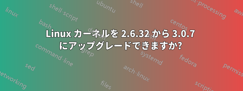 Linux カーネルを 2.6.32 から 3.0.7 にアップグレードできますか?