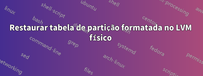 Restaurar tabela de partição formatada no LVM físico