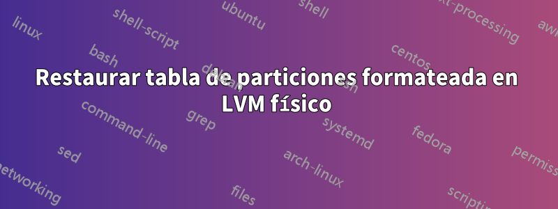 Restaurar tabla de particiones formateada en LVM físico