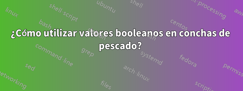 ¿Cómo utilizar valores booleanos en conchas de pescado?