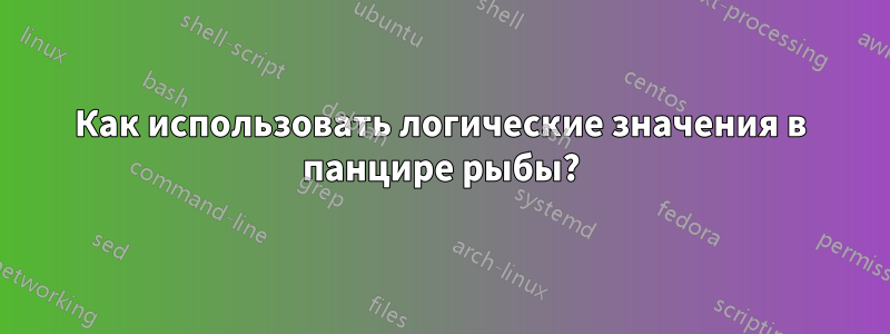 Как использовать логические значения в панцире рыбы?