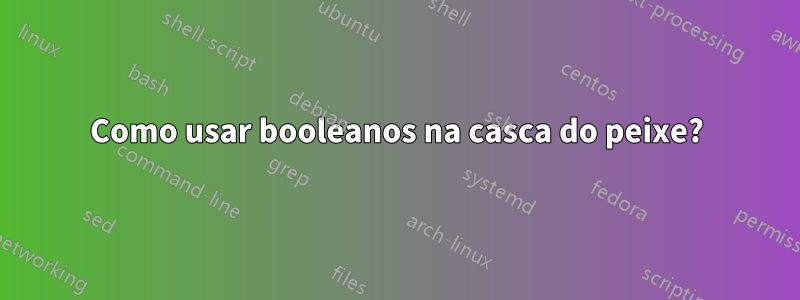 Como usar booleanos na casca do peixe?