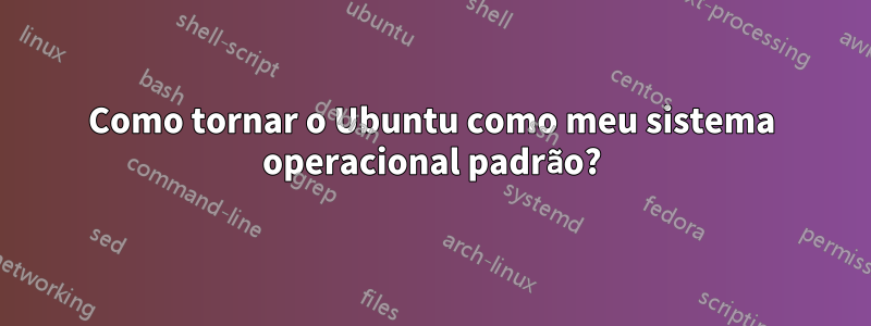 Como tornar o Ubuntu como meu sistema operacional padrão?