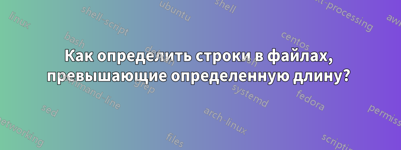 Как определить строки в файлах, превышающие определенную длину?