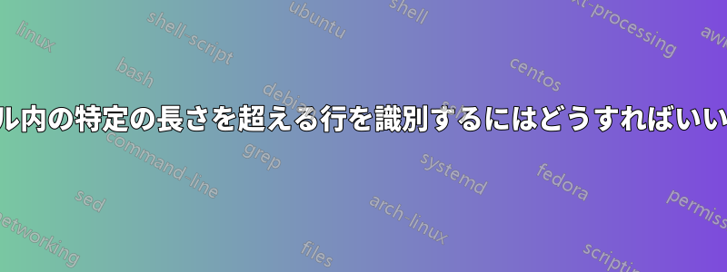 ファイル内の特定の長さを超える行を識別するにはどうすればいいですか