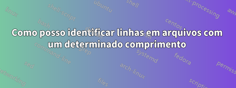 Como posso identificar linhas em arquivos com um determinado comprimento