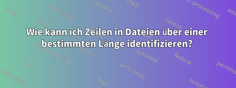 Wie kann ich Zeilen in Dateien über einer bestimmten Länge identifizieren?