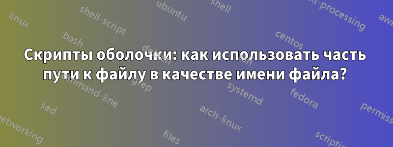 Скрипты оболочки: как использовать часть пути к файлу в качестве имени файла?