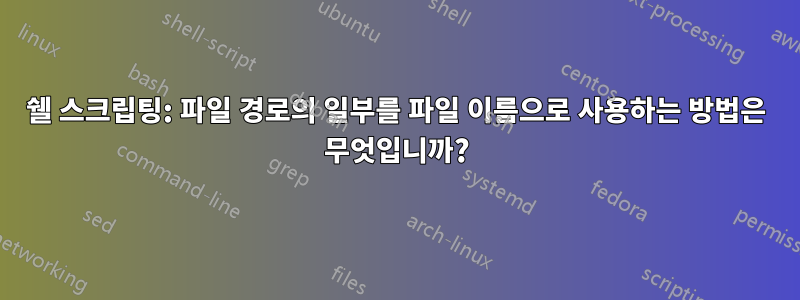 쉘 스크립팅: 파일 경로의 일부를 파일 이름으로 사용하는 방법은 무엇입니까?