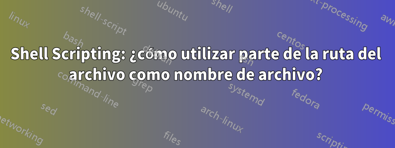 Shell Scripting: ¿cómo utilizar parte de la ruta del archivo como nombre de archivo?