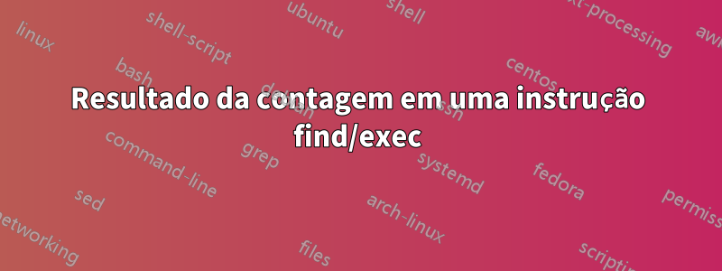 Resultado da contagem em uma instrução find/exec