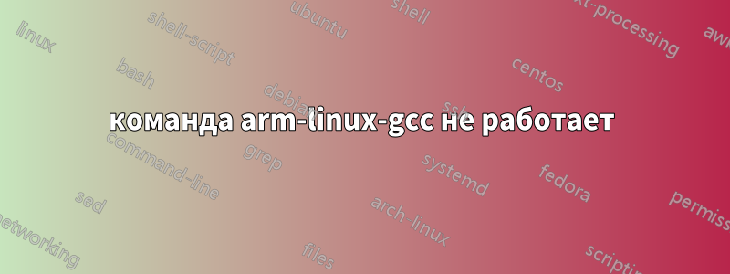 команда arm-linux-gcc не работает