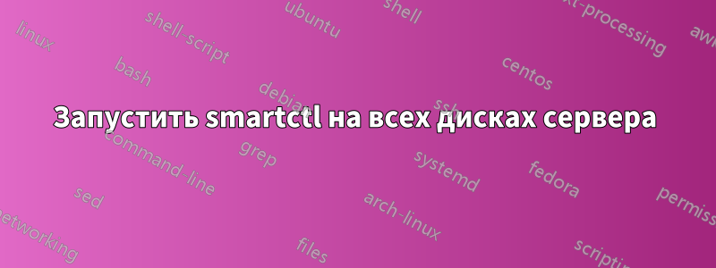 Запустить smartctl на всех дисках сервера