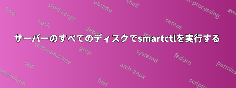 サーバーのすべてのディスクでsmartctlを実行する