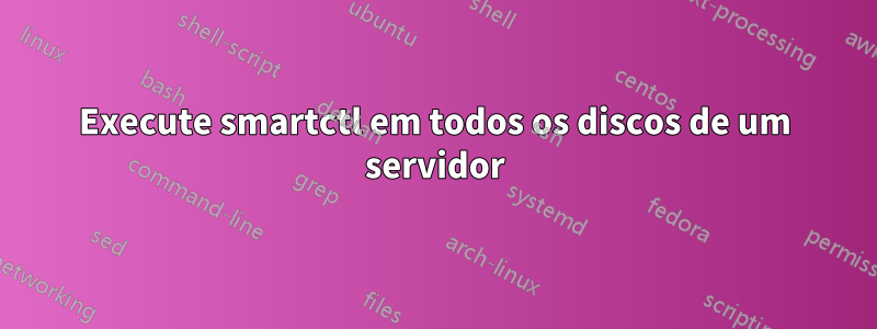 Execute smartctl em todos os discos de um servidor