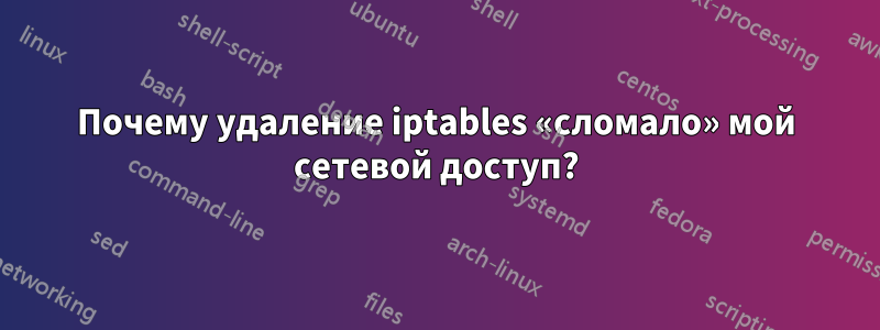 Почему удаление iptables «сломало» мой сетевой доступ?