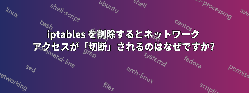 iptables を削除するとネットワーク アクセスが「切断」されるのはなぜですか?