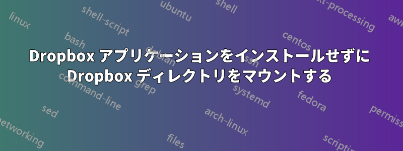 Dropbox アプリケーションをインストールせずに Dropbox ディレクトリをマウントする