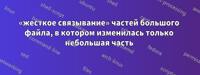 «жесткое связывание» частей большого файла, в котором изменилась только небольшая часть