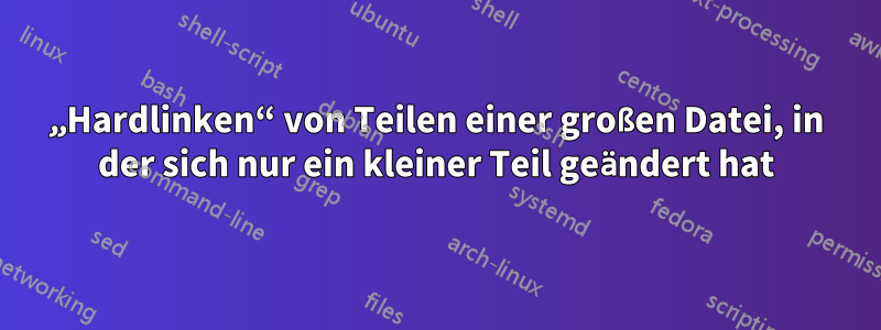 „Hardlinken“ von Teilen einer großen Datei, in der sich nur ein kleiner Teil geändert hat