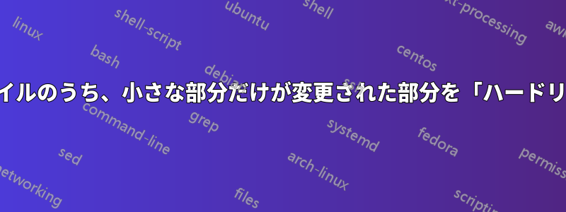 大きなファイルのうち、小さな部分だけが変更された部分を「ハードリンク」する