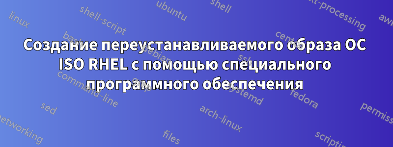 Создание переустанавливаемого образа ОС ISO RHEL с помощью специального программного обеспечения