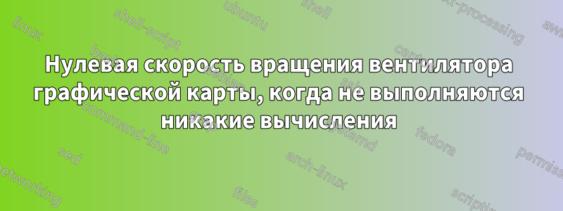 Нулевая скорость вращения вентилятора графической карты, когда не выполняются никакие вычисления