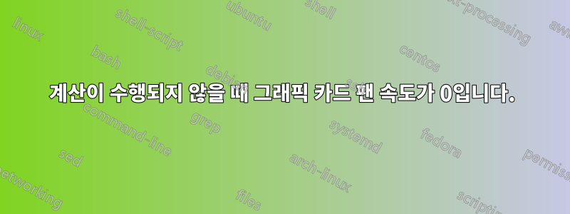 계산이 수행되지 않을 때 그래픽 카드 팬 속도가 0입니다.