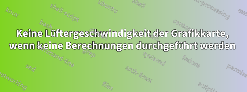 Keine Lüftergeschwindigkeit der Grafikkarte, wenn keine Berechnungen durchgeführt werden