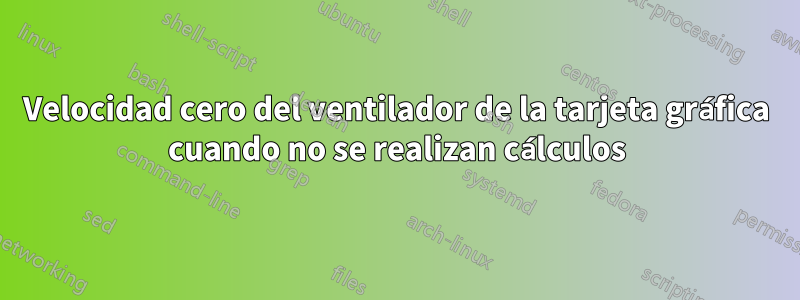 Velocidad cero del ventilador de la tarjeta gráfica cuando no se realizan cálculos