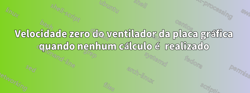 Velocidade zero do ventilador da placa gráfica quando nenhum cálculo é realizado