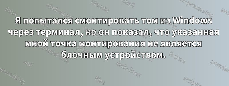 Я попытался смонтировать том из Windows через терминал, но он показал, что указанная мной точка монтирования не является блочным устройством.